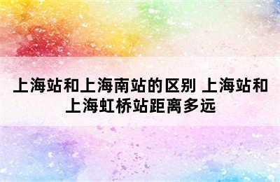 上海站和上海南站的区别 上海站和上海虹桥站距离多远